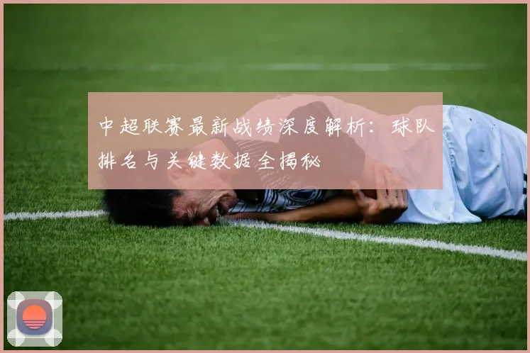 中超联赛最新战绩深度解析:球队排名与关键数据全揭秘