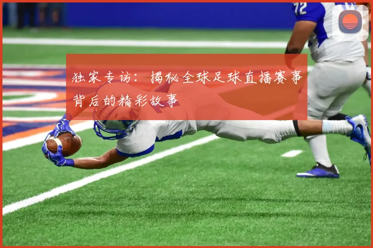 独家专访:揭秘全球足球直播赛事背后的精彩故事