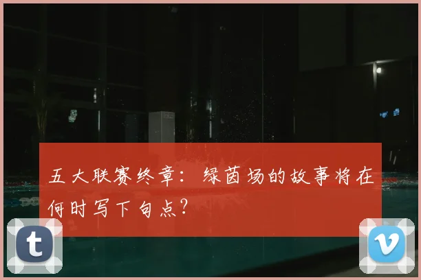 五大联赛终章:绿茵场的故事将在何时写下句点?