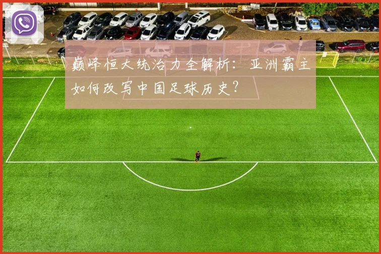 巅峰恒大统治力全解析:亚洲霸主如何改写中国足球历史?