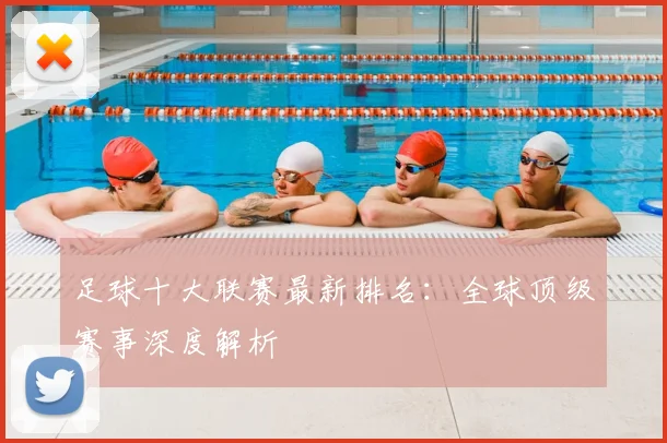 足球十大联赛最新排名：全球顶级赛事深度解析
