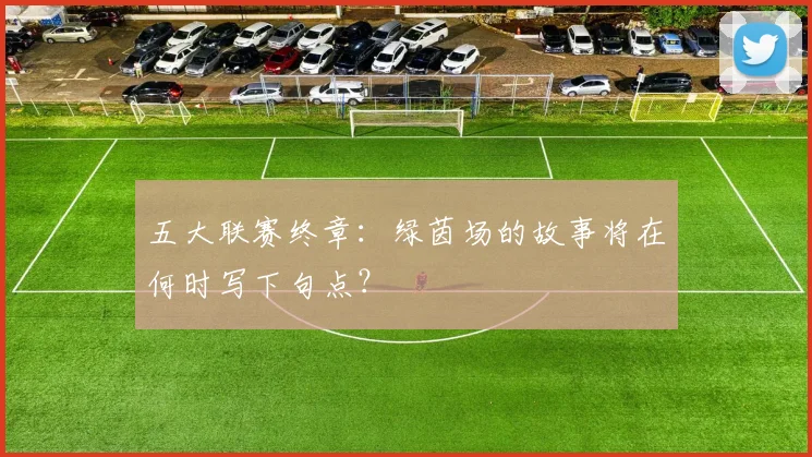 五大联赛终章:绿茵场的故事将在何时写下句点?