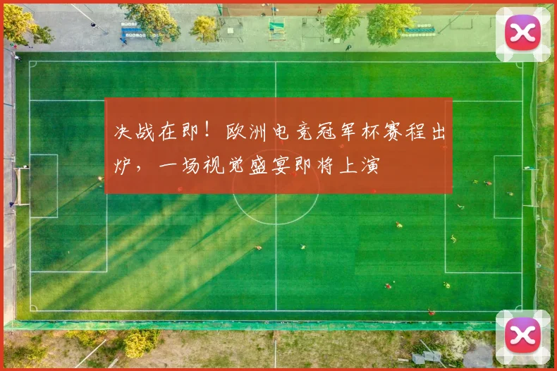 决战在即！欧洲电竞冠军杯赛程出炉，一场视觉盛宴即将上演