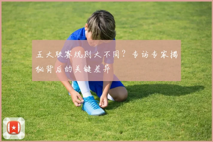 五大联赛规则大不同？专访专家揭秘背后的关键差异
