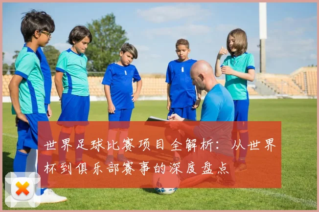 世界足球比赛项目全解析：从世界杯到俱乐部赛事的深度盘点