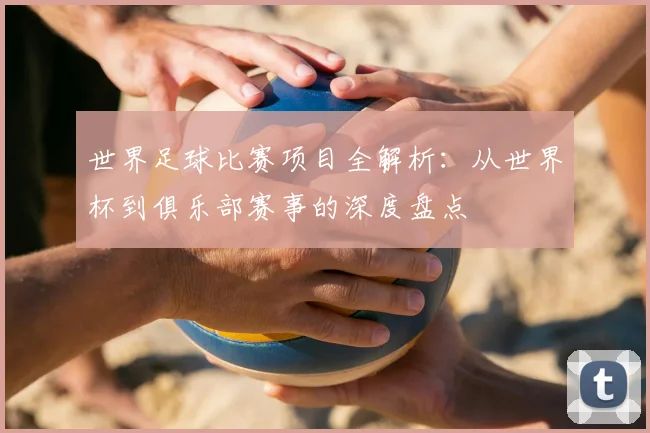 世界足球比赛项目全解析：从世界杯到俱乐部赛事的深度盘点