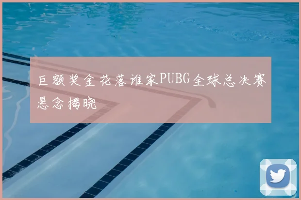 巨额奖金花落谁家PUBG全球总决赛悬念揭晓