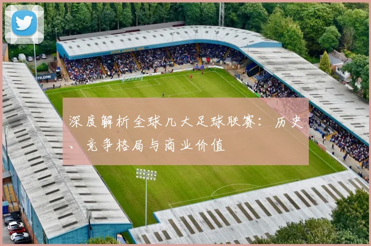 深度解析全球几大足球联赛：历史、竞争格局与商业价值