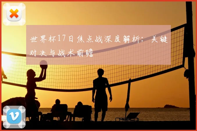 世界杯17日焦点战深度解析：关键对决与战术前瞻
