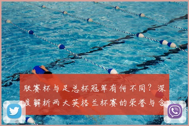 联赛杯与足总杯冠军有何不同?深度解析两大英格兰杯赛的荣誉与含金量