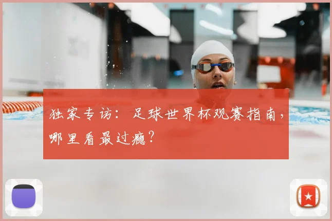 独家专访：足球世界杯观赛指南，哪里看最过瘾？