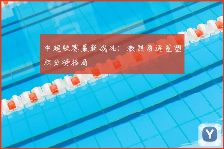 中超联赛最新战况:激烈角逐重塑积分榜格局