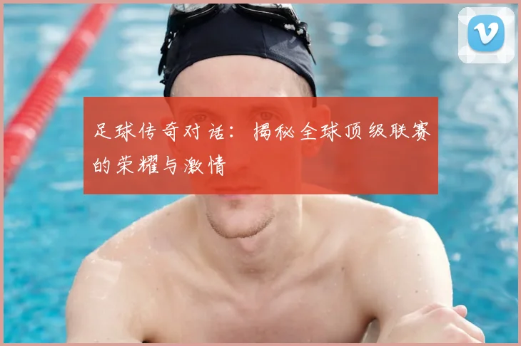 足球传奇对话：揭秘全球顶级联赛的荣耀与激情