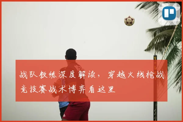 战队教练深度解读，穿越火线枪战竞技赛战术博弈看这里