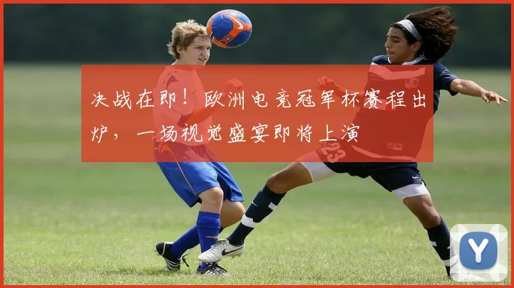 决战在即！欧洲电竞冠军杯赛程出炉，一场视觉盛宴即将上演