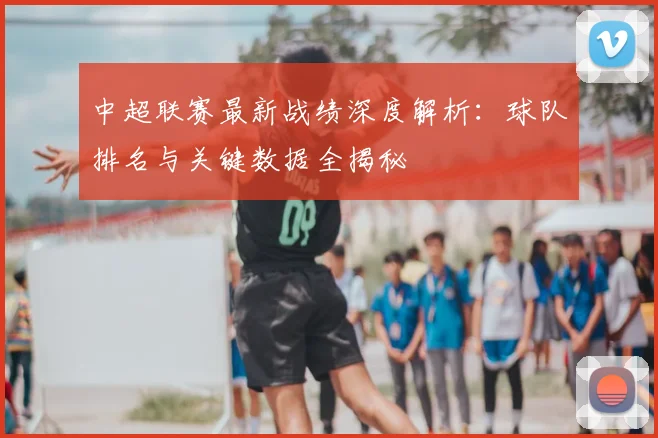 中超联赛最新战绩深度解析：球队排名与关键数据全揭秘