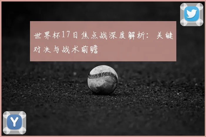 世界杯17日焦点战深度解析：关键对决与战术前瞻